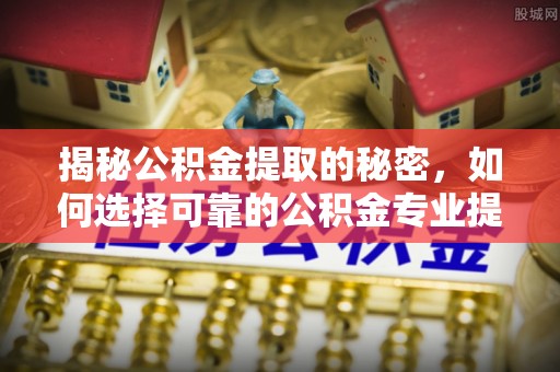岱岳揭秘公积金提取的秘密，如何选择可靠的公积金专业提取代办服务