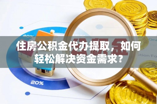 岱岳住房公积金代办提取，如何轻松解决资金需求？