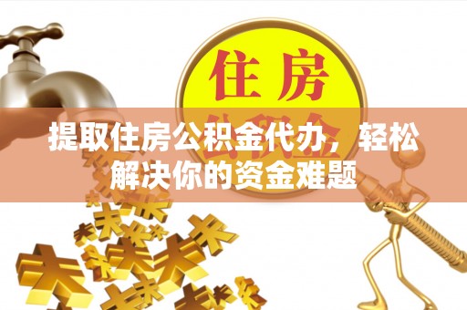 岱岳提取住房公积金代办，轻松解决你的资金难题