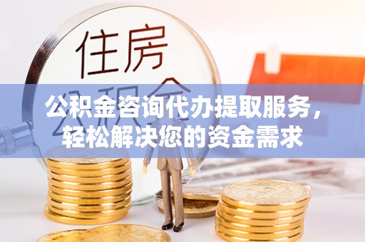 岱岳公积金咨询代办提取服务，轻松解决您的资金需求