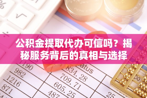 岱岳公积金提取代办可信吗？揭秘服务背后的真相与选择