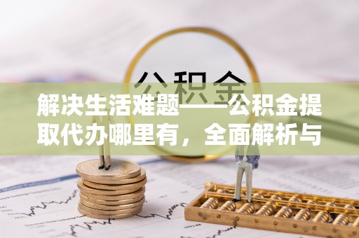 岱岳解决生活难题——公积金提取代办哪里有，全面解析与服务推荐