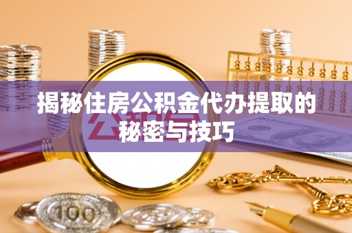岱岳揭秘住房公积金代办提取的秘密与技巧