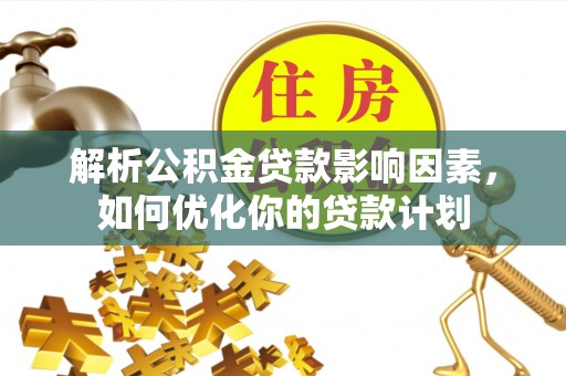 岱岳解析公积金贷款影响因素，如何优化你的贷款计划