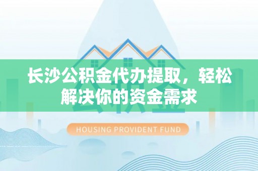 岱岳长沙公积金代办提取，轻松解决你的资金需求