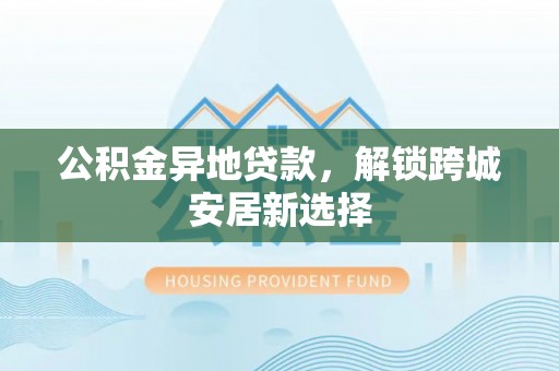岱岳公积金异地贷款，解锁跨城安居新选择