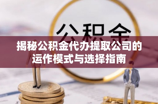 岱岳揭秘公积金代办提取公司的运作模式与选择指南