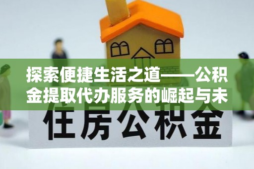 岱岳探索便捷生活之道——公积金提取代办服务的崛起与未来