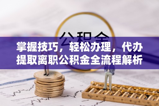 岱岳掌握技巧，轻松办理，代办提取离职公积金全流程解析