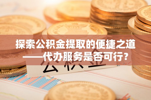 岱岳探索公积金提取的便捷之道——代办服务是否可行？