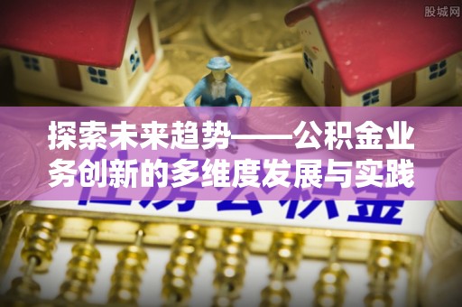岱岳探索未来趋势——公积金业务创新的多维度发展与实践