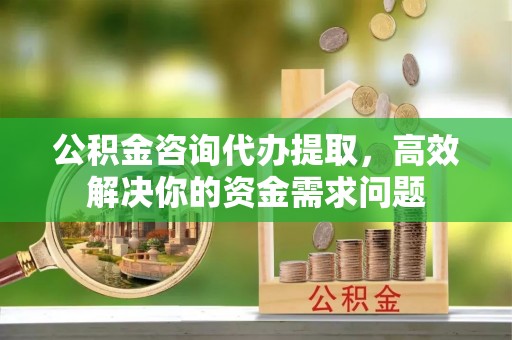 岱岳公积金咨询代办提取，高效解决你的资金需求问题