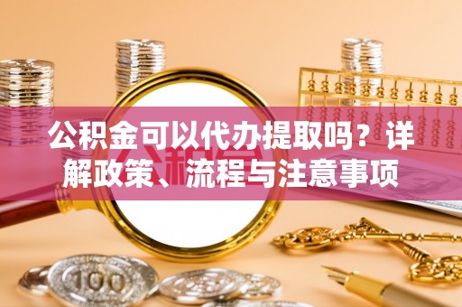 岱岳公积金可以代办提取吗？详解政策、流程与注意事项