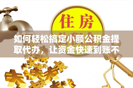 岱岳如何轻松搞定小额公积金提取代办，让资金快速到账不是梦