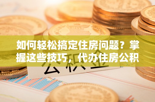 岱岳如何轻松搞定住房问题？掌握这些技巧，代办住房公积金提取不再难