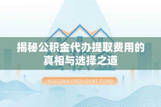 岱岳揭秘公积金代办提取费用的真相与选择之道