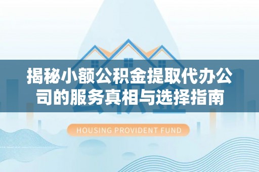 岱岳揭秘小额公积金提取代办公司的服务真相与选择指南