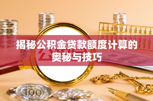 岱岳揭秘公积金贷款额度计算的奥秘与技巧