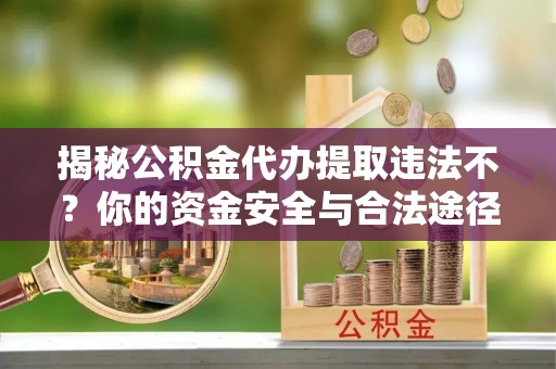 岱岳揭秘公积金代办提取违法不？你的资金安全与合法途径解析