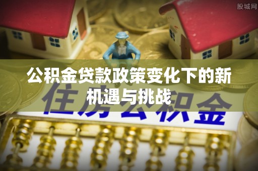 岱岳公积金贷款政策变化下的新机遇与挑战