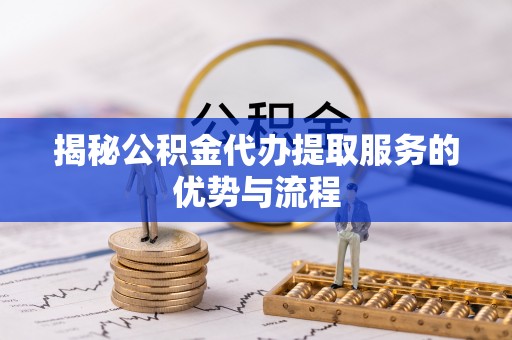 岱岳揭秘公积金代办提取服务的优势与流程