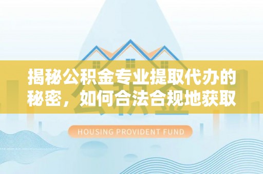 岱岳揭秘公积金专业提取代办的秘密，如何合法合规地获取你的住房基金？