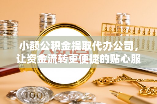 岱岳小额公积金提取代办公司，让资金流转更便捷的贴心服务