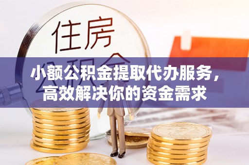 岱岳小额公积金提取代办服务，高效解决你的资金需求
