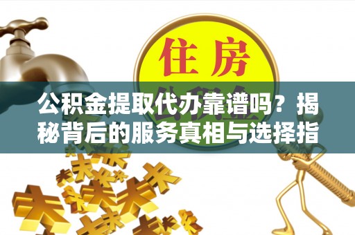 岱岳公积金提取代办靠谱吗？揭秘背后的服务真相与选择指南
