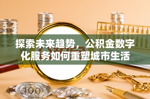岱岳探索未来趋势，公积金数字化服务如何重塑城市生活