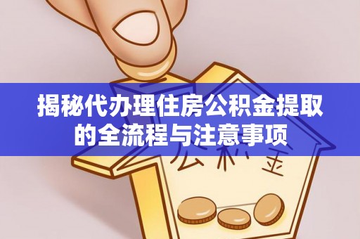 岱岳揭秘代办理住房公积金提取的全流程与注意事项