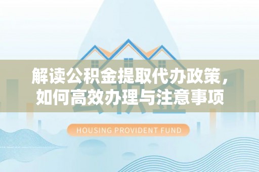 岱岳解读公积金提取代办政策，如何高效办理与注意事项
