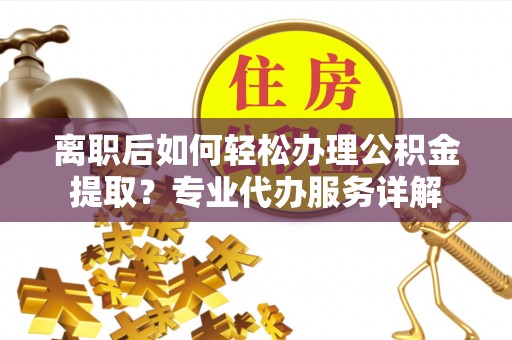 岱岳离职后如何轻松办理公积金提取？专业代办服务详解