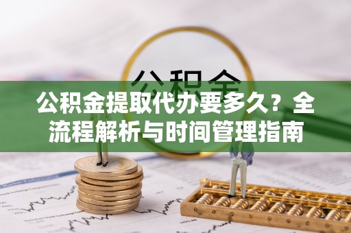 岱岳公积金提取代办要多久？全流程解析与时间管理指南
