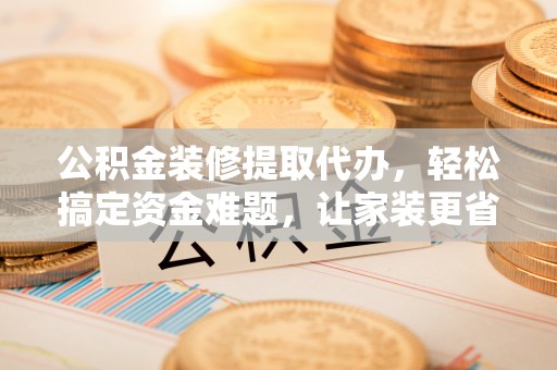 岱岳公积金装修提取代办，轻松搞定资金难题，让家装更省心