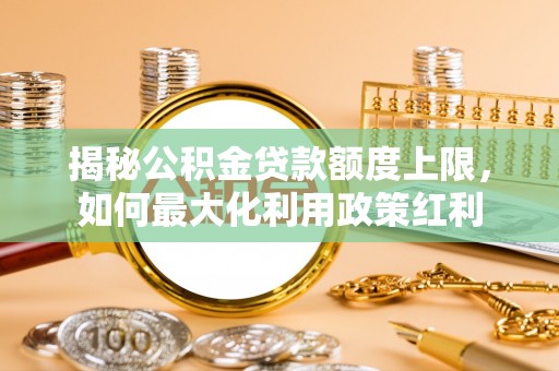岱岳揭秘公积金贷款额度上限，如何最大化利用政策红利