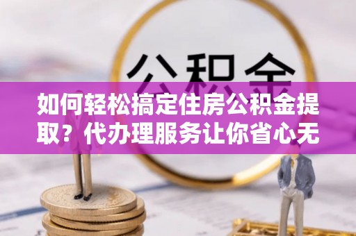岱岳如何轻松搞定住房公积金提取？代办理服务让你省心无忧