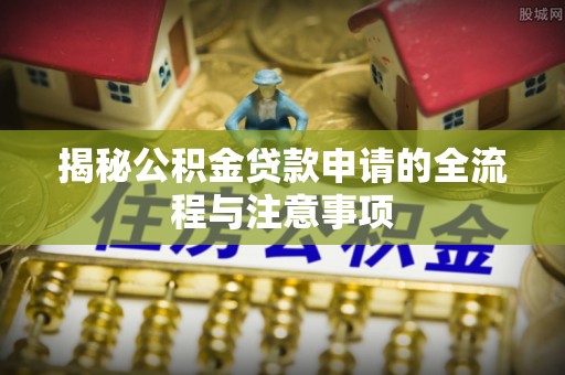 岱岳揭秘公积金贷款申请的全流程与注意事项