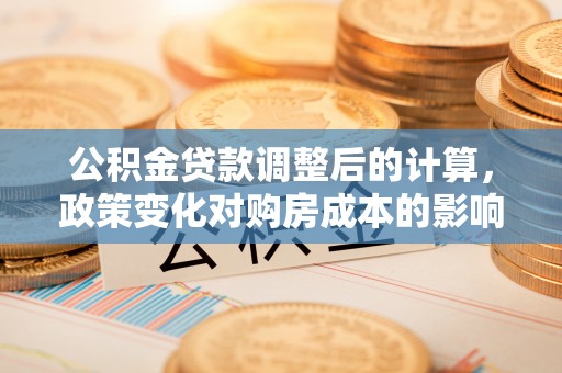 岱岳公积金贷款调整后的计算，政策变化对购房成本的影响与应对策略