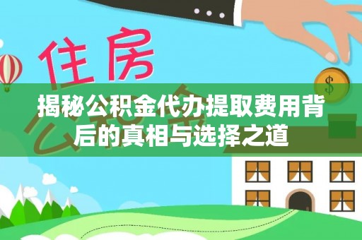 岱岳揭秘公积金代办提取费用背后的真相与选择之道