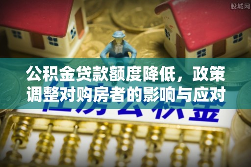 岱岳公积金贷款额度降低，政策调整对购房者的影响与应对策略