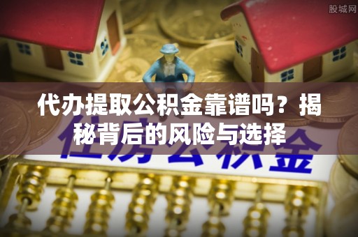 岱岳代办提取公积金靠谱吗？揭秘背后的风险与选择