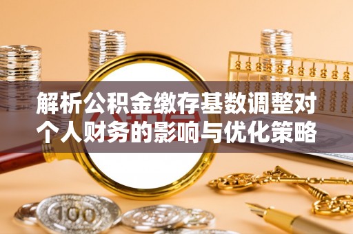 岱岳解析公积金缴存基数调整对个人财务的影响与优化策略