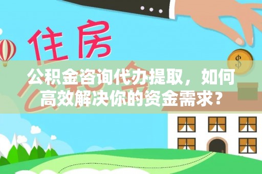 岱岳公积金咨询代办提取，如何高效解决你的资金需求？