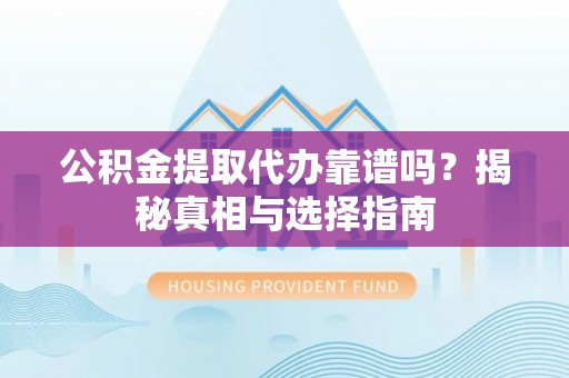 岱岳公积金提取代办靠谱吗？揭秘真相与选择指南