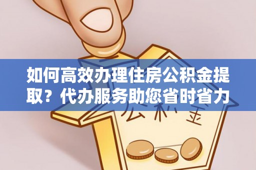 岱岳如何高效办理住房公积金提取？代办服务助您省时省力