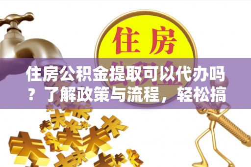 岱岳住房公积金提取可以代办吗？了解政策与流程，轻松搞定公积金提取