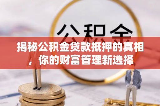 岱岳揭秘公积金贷款抵押的真相，你的财富管理新选择