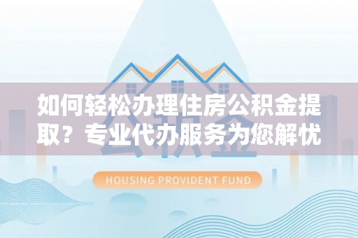 岱岳如何轻松办理住房公积金提取？专业代办服务为您解忧