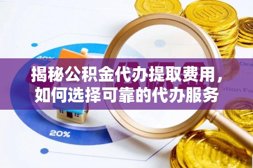 岱岳揭秘公积金代办提取费用，如何选择可靠的代办服务